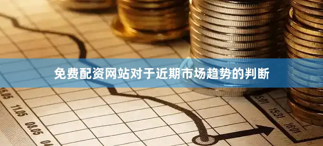 免费配资网站对于近期市场趋势的判断