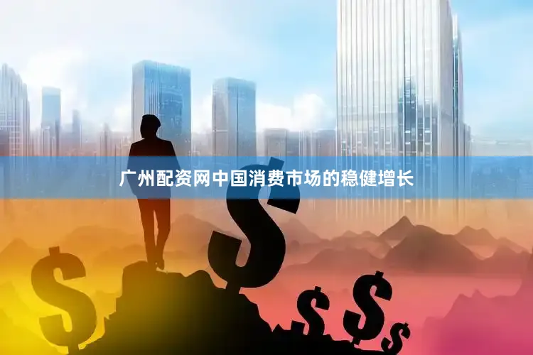 广州配资网中国消费市场的稳健增长