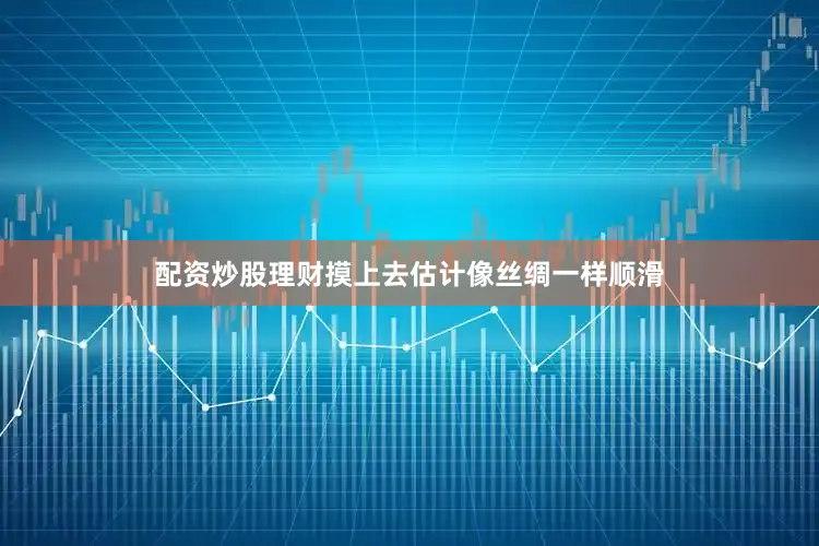 配资炒股理财摸上去估计像丝绸一样顺滑
