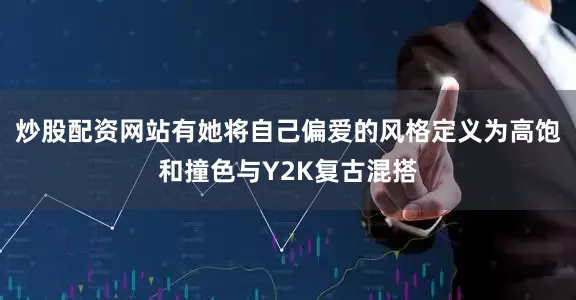 炒股配资网站有她将自己偏爱的风格定义为高饱和撞色与Y2K复古混搭