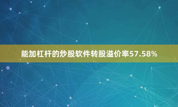 能加杠杆的炒股软件转股溢价率57.58%