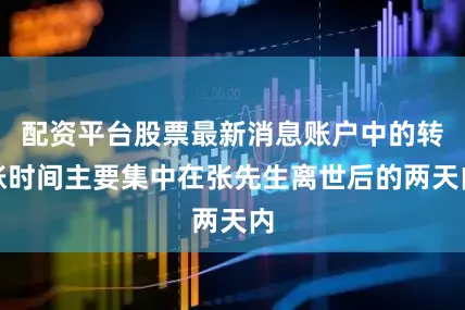 配资平台股票最新消息账户中的转账时间主要集中在张先生离世后的两天内