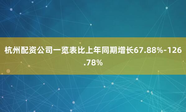 杭州配资公司一览表比上年同期增长67.88%-126.78%