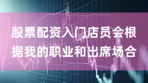 股票配资入门店员会根据我的职业和出席场合