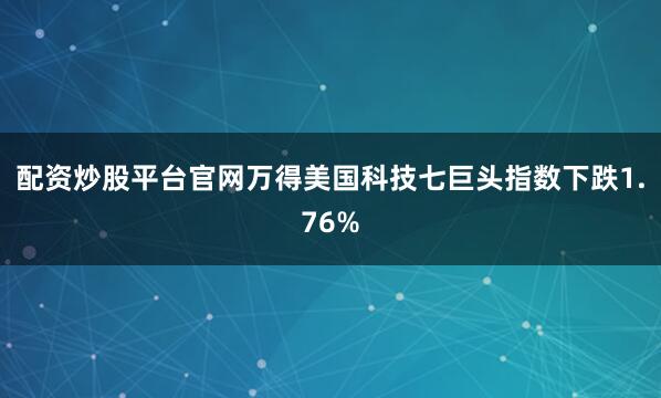 配资炒股平台官网万得美国科技七巨头指数下跌1.76%